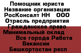 Помощник юриста › Название организации ­ РосКонсалт-НН', ООО › Отрасль предприятия ­ Гражданское право › Минимальный оклад ­ 15 000 - Все города Работа » Вакансии   . Башкортостан респ.,Сибай г.